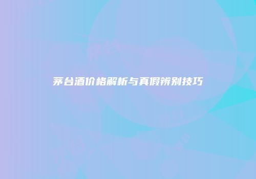 茅台酒价格解析与真假辨别技巧