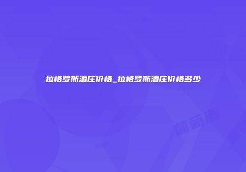 拉格罗斯酒庄价格_拉格罗斯酒庄价格多少