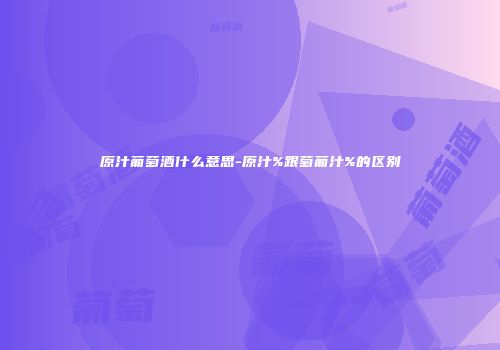 原汁葡萄酒什么意思-原汁%跟萄葡汁%的区别