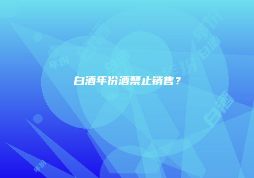 白酒年份酒禁止销售？