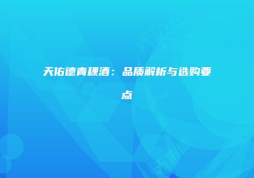 天佑德青稞酒：品质解析与选购要点