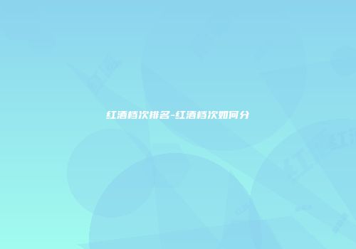 红酒档次排名-红酒档次如何分
