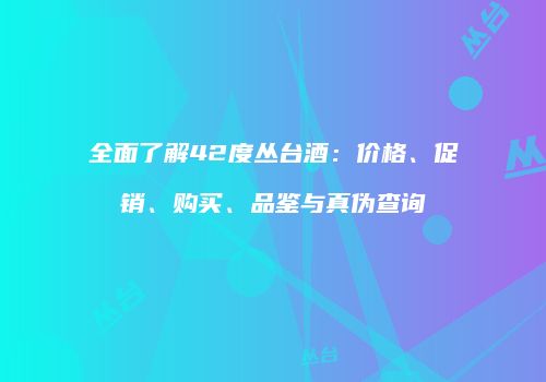全面了解42度丛台酒：价格、促销、购买、品鉴与真伪查询