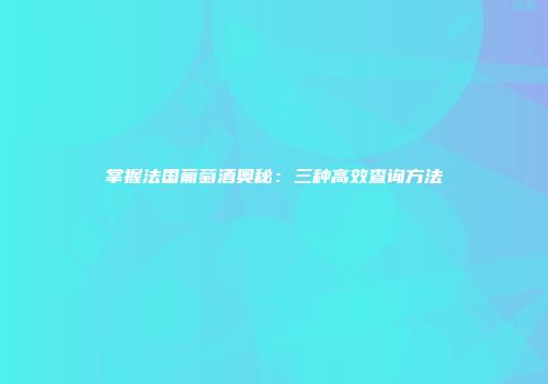 掌握法国葡萄酒奥秘：三种高效查询方法