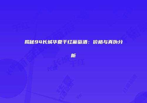 揭秘94长城华夏干红葡萄酒：价格与真伪分析