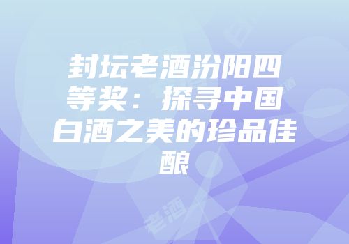 封坛老酒汾阳四等奖：探寻中国白酒之美的珍品佳酿