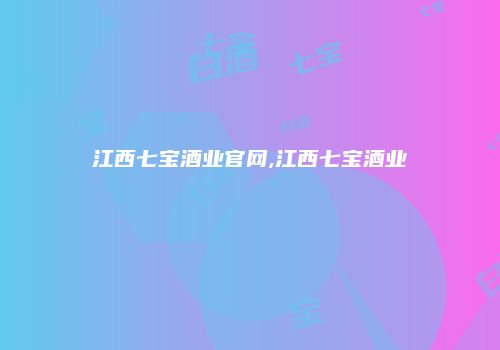 江西七宝酒业官网,江西七宝酒业