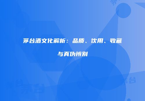 茅台酒文化解析：品质、饮用、收藏与真伪辨别