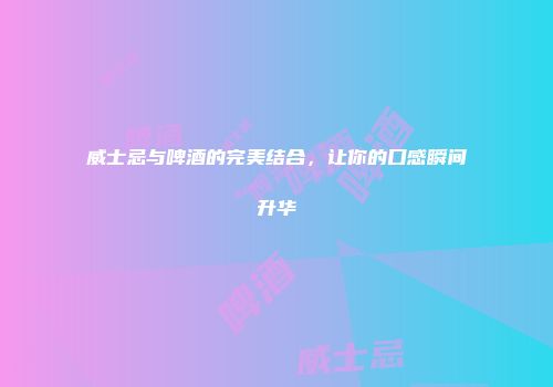 威士忌与啤酒的完美结合，让你的口感瞬间升华
