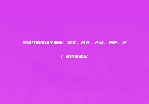 深圳红酒市场全解析：购买、展会、仓储、酒吧、酒厂及携带规定