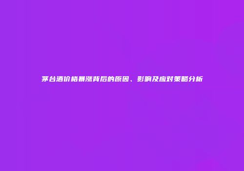 茅台酒价格暴涨背后的原因、影响及应对策略分析