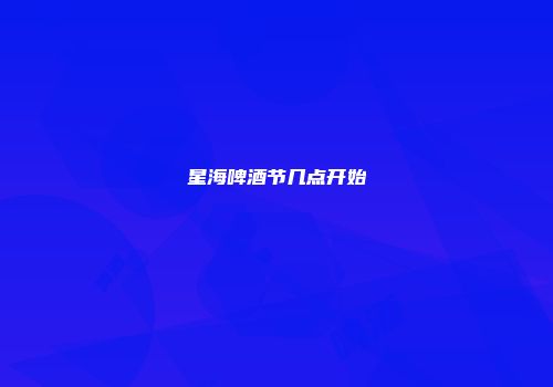 星海啤酒节几点开始