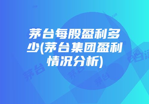 茅台每股盈利多少(茅台集团盈利情况分析)