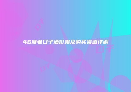 46度老口子酒价格及购买渠道详解