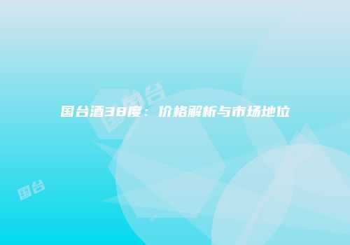 国台酒38度：价格解析与市场地位