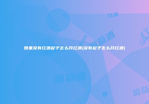 如果没有红酒起子怎么开红酒(没有起子怎么开红酒)