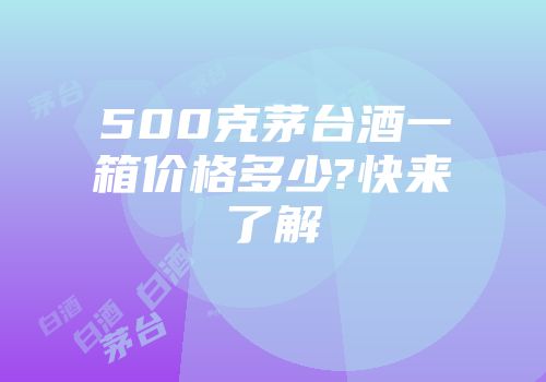 500克茅台酒一箱价格多少?快来了解