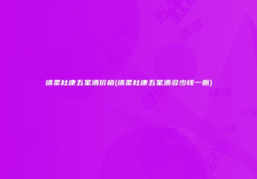 绵柔杜康五星酒价格(绵柔杜康五星酒多少钱一瓶)