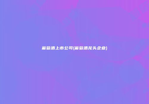 葡萄酒上市公司(葡萄酒龙头企业)