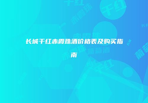 长城干红赤霞珠酒价格表及购买指南