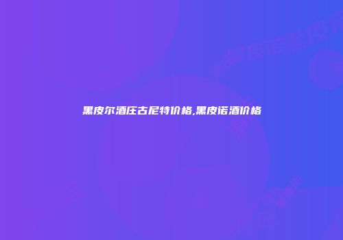 黑皮尔酒庄古尼特价格,黑皮诺酒价格
