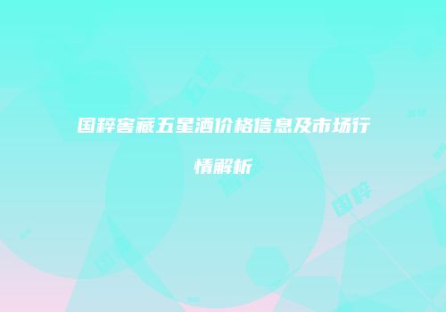 国粹窖藏五星酒价格信息及市场行情解析