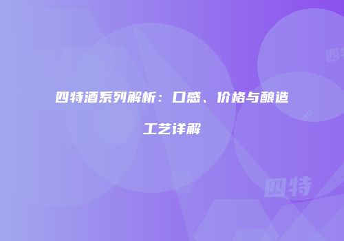 四特酒系列解析：口感、价格与酿造工艺详解