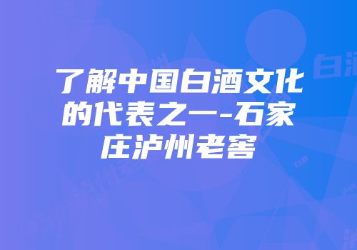 了解中国白酒文化的代表之一-石家庄泸州老窖