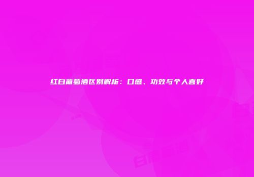 红白葡萄酒区别解析：口感、功效与个人喜好