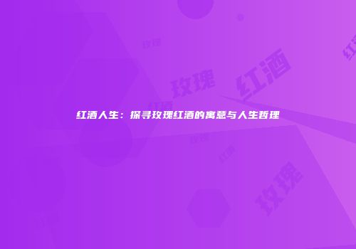 红酒人生：探寻玫瑰红酒的寓意与人生哲理