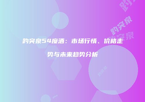趵突泉54度酒：市场行情、价格走势与未来趋势分析