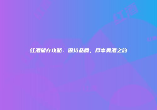 红酒储存攻略：保持品质，尽享美酒之韵