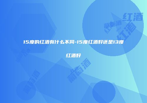 15度的红酒有什么不同-15度红酒好还是13度红酒好