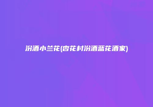 汾酒小兰花(杏花村汾酒蓝花酒家)