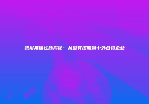 张裕集团性质揭秘：从国有控股到中外合资企业