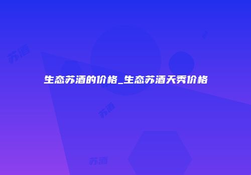 生态苏酒的价格_生态苏酒天秀价格