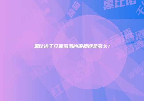 黑比诺干红葡萄酒的保质期是多久？