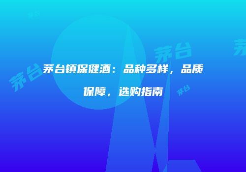 茅台镇保健酒：品种多样，品质保障，选购指南