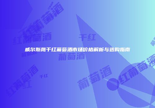 威尔斯鹰干红葡萄酒市场价格解析与选购指南