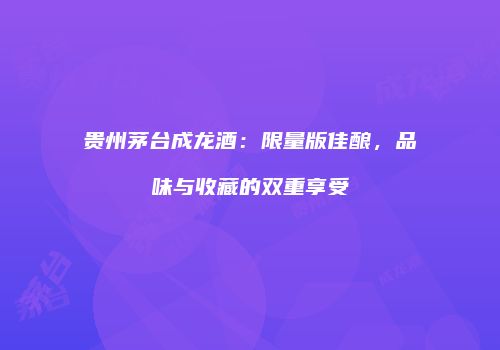 贵州茅台成龙酒：限量版佳酿，品味与收藏的双重享受