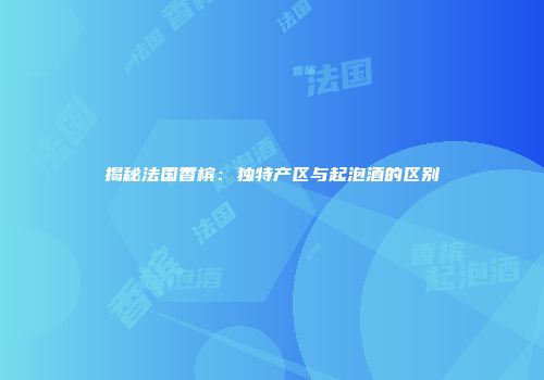 揭秘法国香槟：独特产区与起泡酒的区别