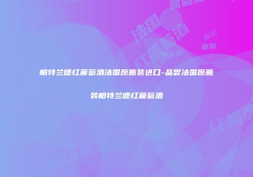 帕特兰德红葡萄酒法国原瓶装进口-品尝法国原瓶装帕特兰德红葡萄酒