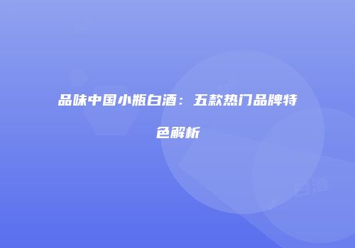 品味中国小瓶白酒：五款热门品牌特色解析