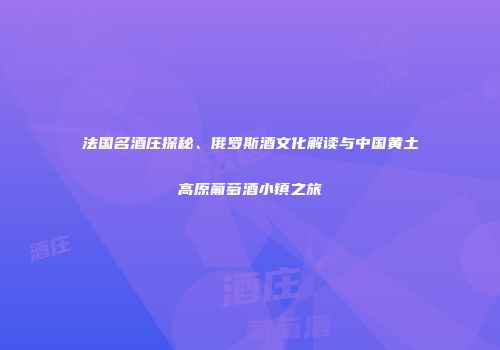 法国名酒庄探秘、俄罗斯酒文化解读与中国黄土高原葡萄酒小镇之旅