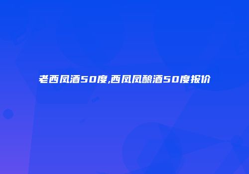 老西凤酒50度,西凤凤酿酒50度报价