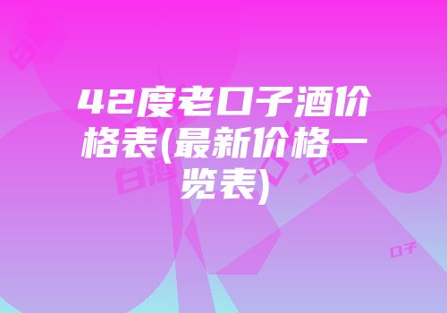 42度老口子酒价格表(最新价格一览表)