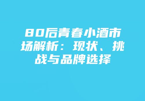 80后青春小酒市场解析：现状、挑战与品牌选择