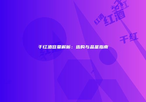 干红酒容量解析：选购与品鉴指南
