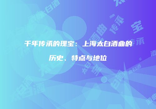 千年传承的瑰宝：上海太白酒曲的历史、特点与地位