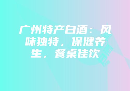 广州特产白酒：风味独特，保健养生，餐桌佳饮